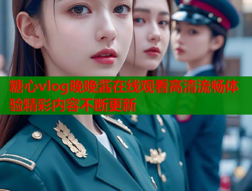 糖心vlog晚晚酱在线观看高清流畅体验精彩内容不断更新