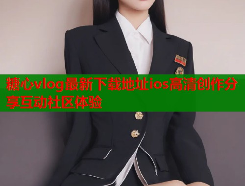 糖心vlog最新下载地址ios高清创作分享互动社区体验