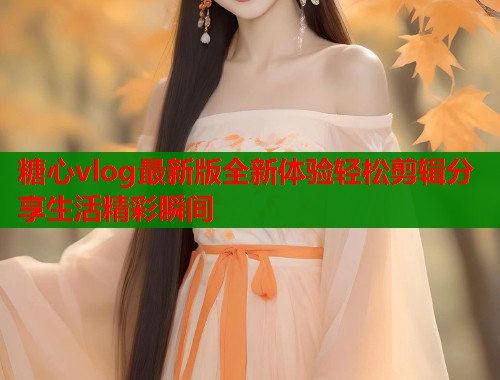 糖心vlog最新版全新体验轻松剪辑分享生活精彩瞬间