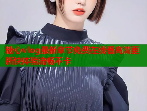 糖心vlog最新章节免费在线看高清更新快体验流畅不卡  第2张