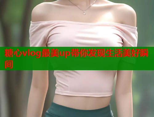 糖心vlog最美up带你发现生活美好瞬间