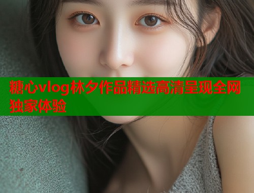 糖心vlog林夕作品精选高清呈现全网独家体验