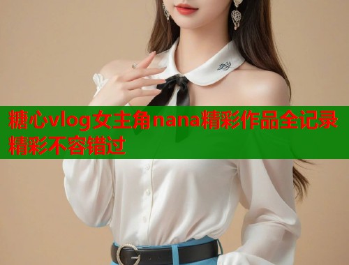 糖心vlog女主角nana精彩作品全记录精彩不容错过