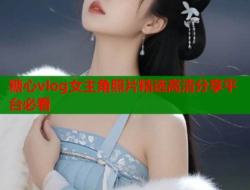 糖心vlog女主角照片精选高清分享平台必看  第2张