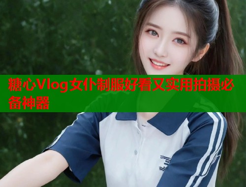 糖心Vlog女仆制服好看又实用拍摄必备神器