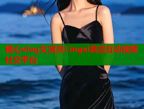 糖心vlog女演员Lingxi高清互动视频社交平台
