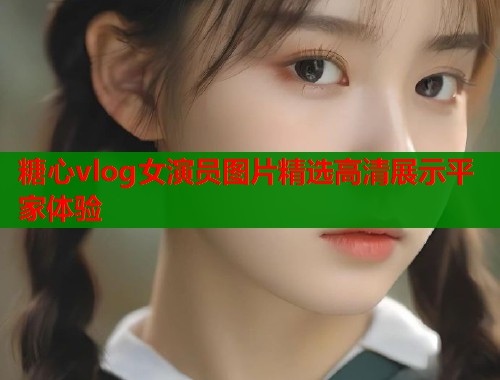 糖心vlog女演员图片精选高清展示平家体验