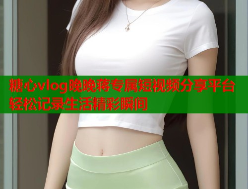 糖心vlog晚晚蒋专属短视频分享平台轻松记录生活精彩瞬间