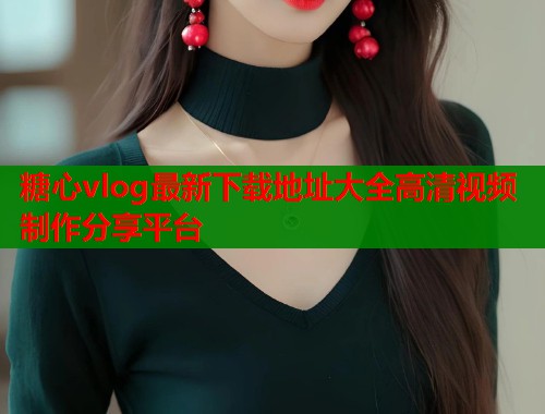 糖心vlog最新下载地址大全高清视频制作分享平台