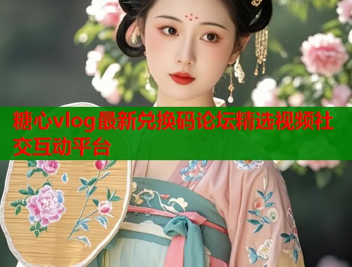 糖心vlog最新兑换码论坛精选视频社交互动平台