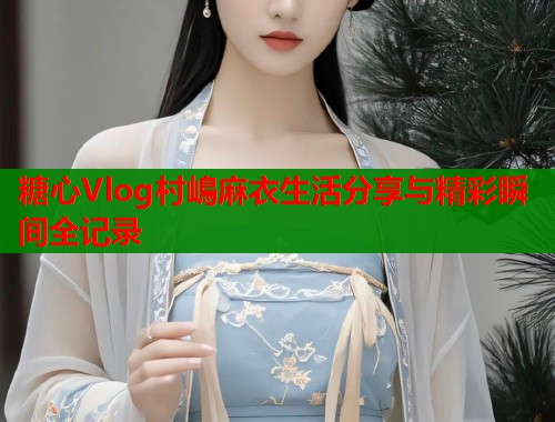 糖心Vlog村嶋麻衣生活分享与精彩瞬间全记录  第2张