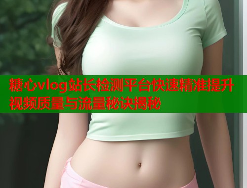 糖心vlog站长检测平台快速精准提升视频质量与流量秘诀揭秘