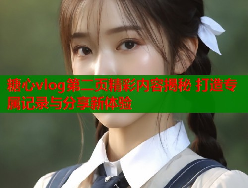 糖心vlog第二页精彩内容揭秘 打造专属记录与分享新体验  第2张