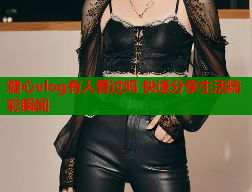 糖心vlog有人看过吗 快速分享生活精彩瞬间