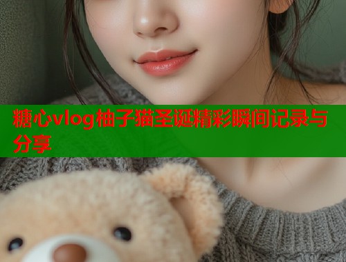 糖心vlog柚子猫圣诞精彩瞬间记录与分享