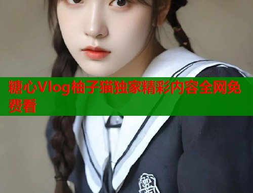 糖心Vlog柚子猫独家精彩内容全网免费看