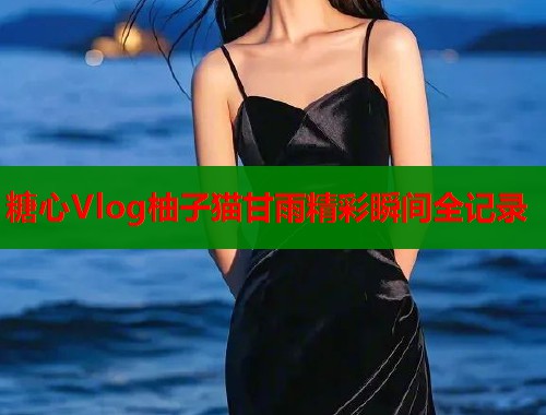 糖心Vlog柚子猫甘雨精彩瞬间全记录