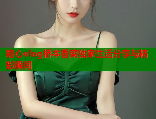 糖心vlog桥本香菜独家生活分享与精彩瞬间
