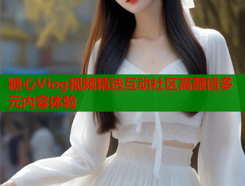 糖心Vlog视频精选互动社区高颜值多元内容体验