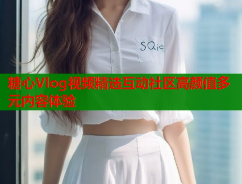糖心Vlog视频精选互动社区高颜值多元内容体验  第2张