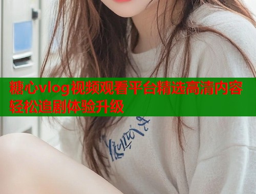 糖心vlog视频观看平台精选高清内容轻松追剧体验升级