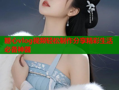 糖心vlog视频轻松制作分享精彩生活必备神器