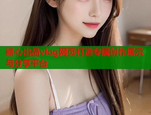 糖心出品vlog网页打造专属创作展示与分享平台