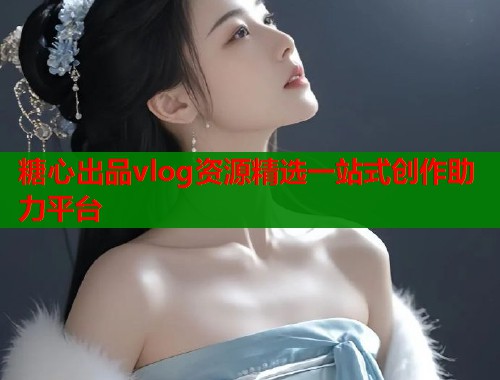 糖心出品vlog资源精选一站式创作助力平台