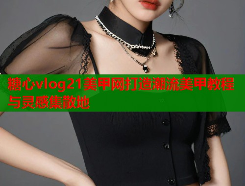 糖心vlog21美甲网打造潮流美甲教程与灵感集散地