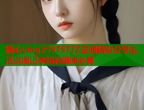 糖心vlog2997577Z空间精彩分享生活点滴记录精彩瞬间必看