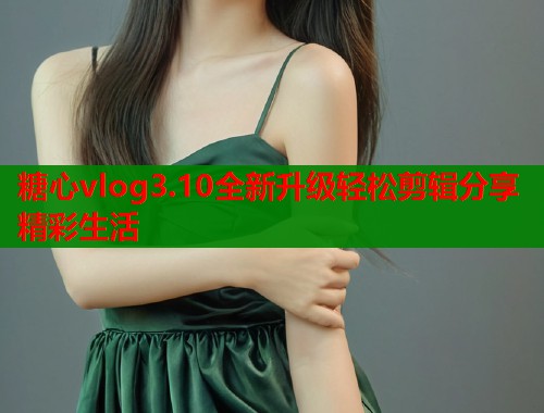 糖心vlog3.10全新升级轻松剪辑分享精彩生活  第1张