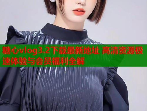 糖心vlog3.2下载最新地址 高清资源极速体验与会员福利全解  第2张