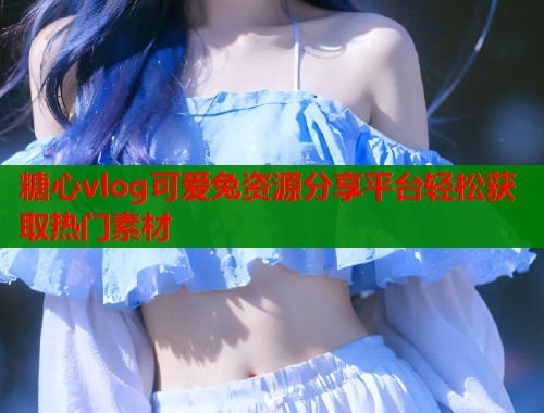 糖心vlog可爱兔资源分享平台轻松获取热门素材