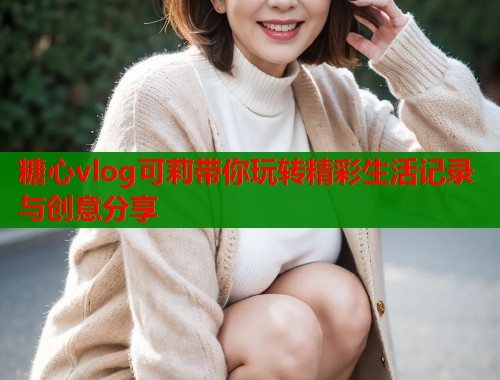 糖心vlog可莉带你玩转精彩生活记录与创意分享