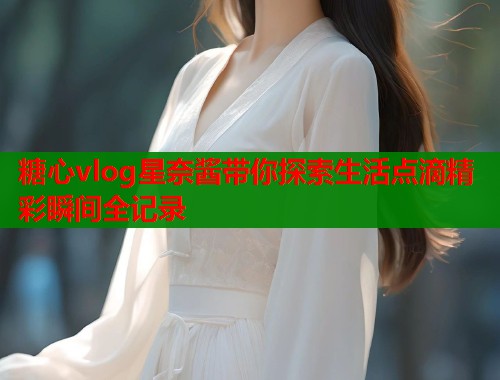 糖心vlog星奈酱带你探索生活点滴精彩瞬间全记录  第2张