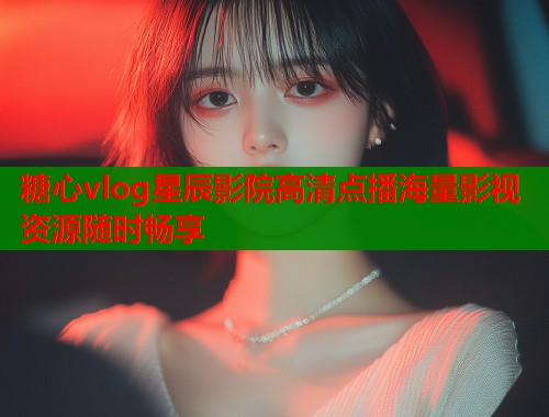 糖心vlog星辰影院高清点播海量影视资源随时畅享