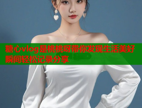 糖心vlog是桃桃呀带你发现生活美好瞬间轻松记录分享
