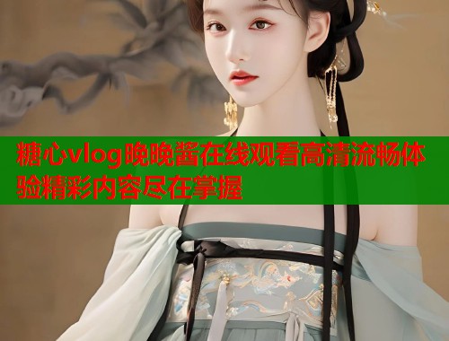 糖心vlog晚晚酱在线观看高清流畅体验精彩内容尽在掌握