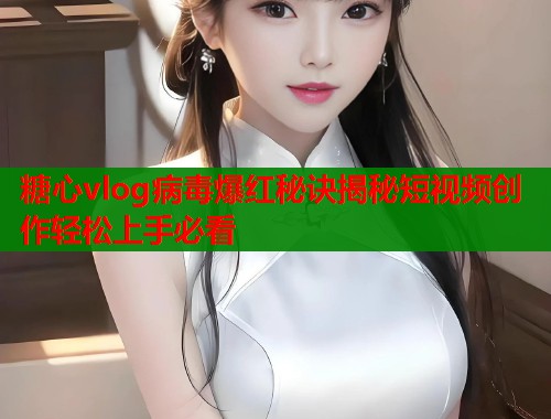 糖心vlog病毒爆红秘诀揭秘短视频创作轻松上手必看