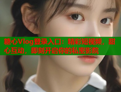 糖心Vlog登录入口：精彩短视频，甜心互动，即刻开启你的私密影院