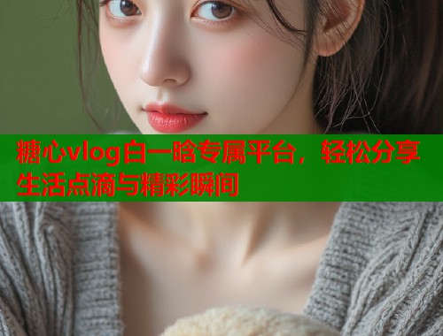 糖心vlog白一晗专属平台，轻松分享生活点滴与精彩瞬间