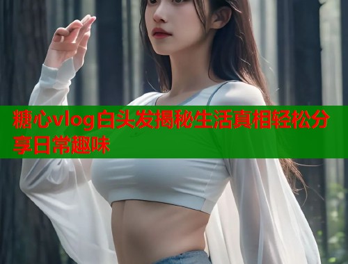 糖心vlog白头发揭秘生活真相轻松分享日常趣味