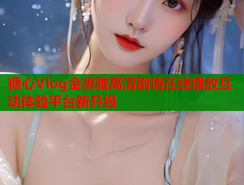 糖心Vlog金善雅高清剧情在线播放互动体验平台新升级