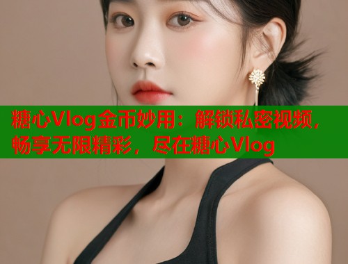 糖心Vlog金币妙用：解锁私密视频，畅享无限精彩，尽在糖心Vlog