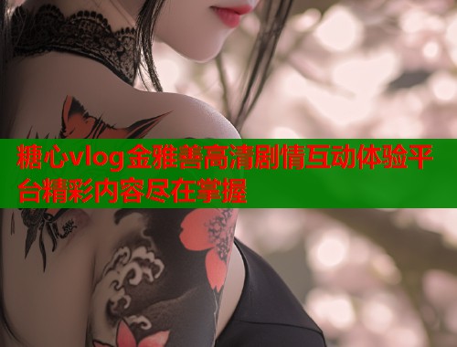 糖心vlog金雅善高清剧情互动体验平台精彩内容尽在掌握  第2张