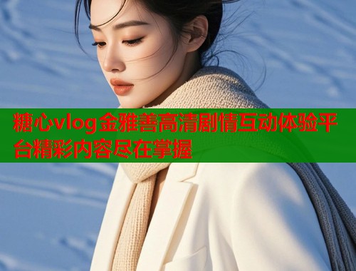 糖心vlog金雅善高清剧情互动体验平台精彩内容尽在掌握