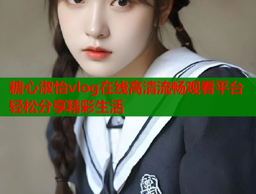 糖心淑怡vlog在线高清流畅观看平台轻松分享精彩生活