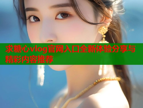 求糖心vlog官网入口全新体验分享与精彩内容推荐  第2张