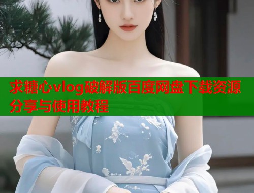 求糖心vlog破解版百度网盘下载资源分享与使用教程