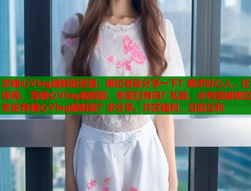 求糖心Vlog破解版资源，哪位老哥分享一下？跪求好心人，在线等，急糖心Vlog破解版，老哥们有吗？私我，必有重谢哪位老哥有糖心Vlog破解版？求分享，共赏福利，互助互利